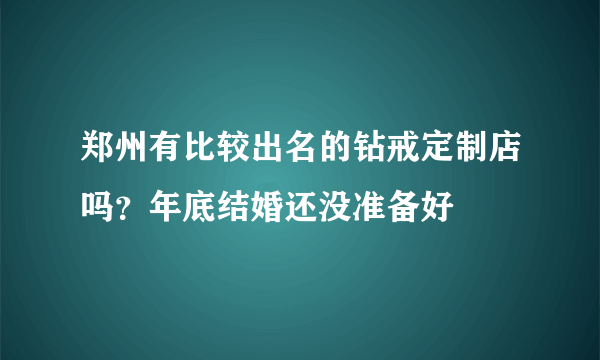 郑州有比较出名的钻戒定制店吗？年底结婚还没准备好