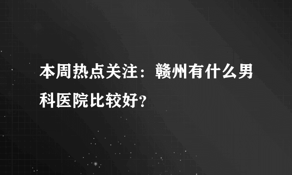 本周热点关注：赣州有什么男科医院比较好？