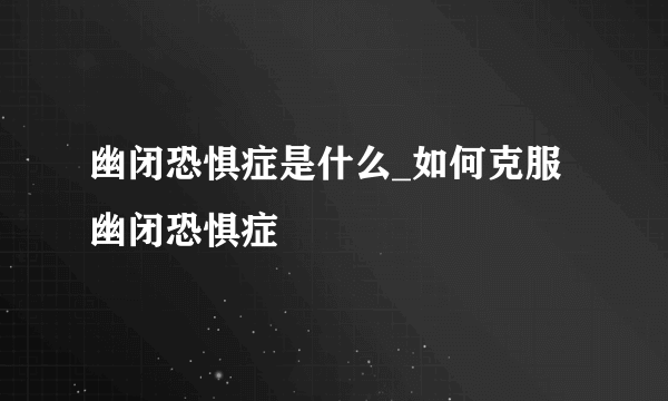 幽闭恐惧症是什么_如何克服幽闭恐惧症