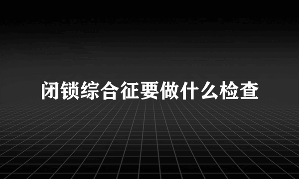 闭锁综合征要做什么检查