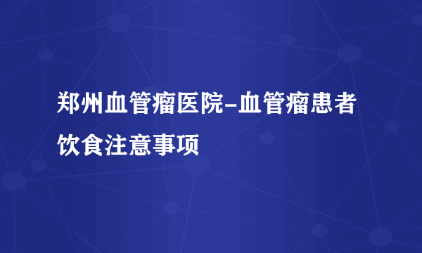 郑州血管瘤医院-血管瘤患者饮食注意事项