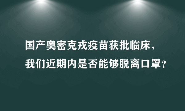 国产奥密克戎疫苗获批临床，我们近期内是否能够脱离口罩？