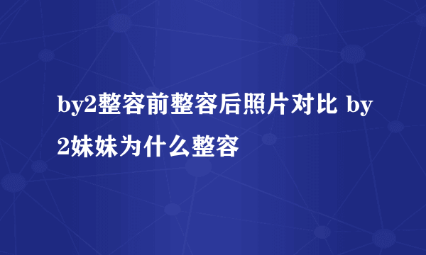 by2整容前整容后照片对比 by2妹妹为什么整容