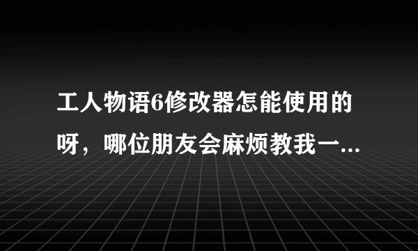 工人物语6修改器怎能使用的呀，哪位朋友会麻烦教我一下，小弟感激不尽