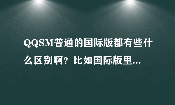 QQSM普通的国际版都有些什么区别啊？比如国际版里有的，而普通没有的？