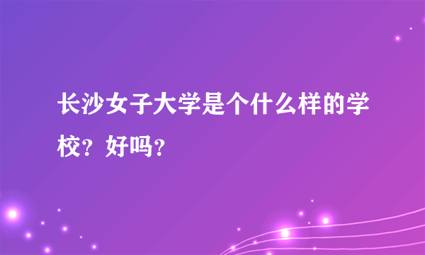 长沙女子大学是个什么样的学校？好吗？