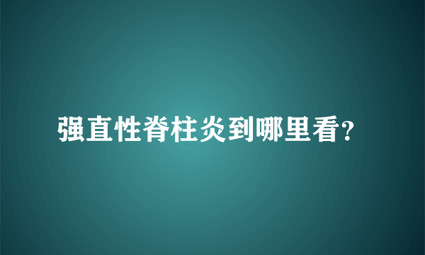 强直性脊柱炎到哪里看？