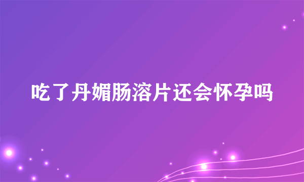 吃了丹媚肠溶片还会怀孕吗