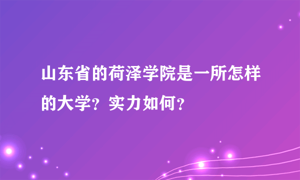 山东省的荷泽学院是一所怎样的大学？实力如何？