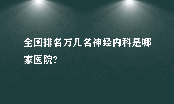 全国排名万几名神经内科是哪家医院?