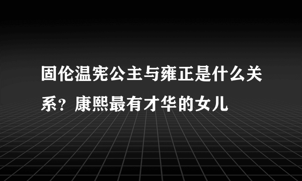 固伦温宪公主与雍正是什么关系？康熙最有才华的女儿