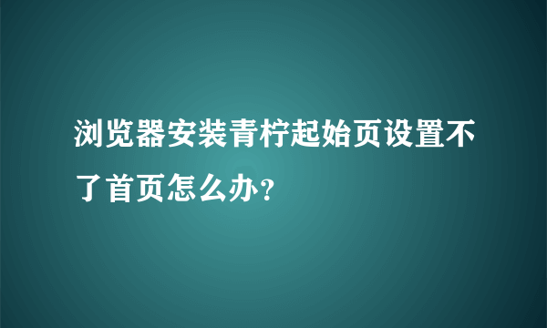 浏览器安装青柠起始页设置不了首页怎么办？