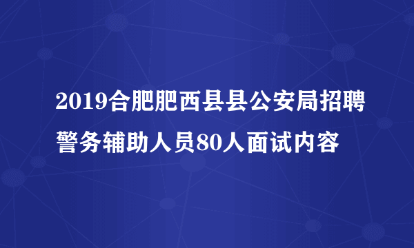 2019合肥肥西县县公安局招聘警务辅助人员80人面试内容