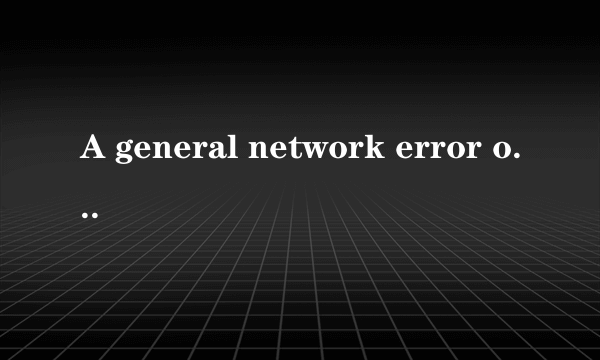 A general network error occurred.是什么意思