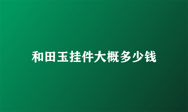 和田玉挂件大概多少钱