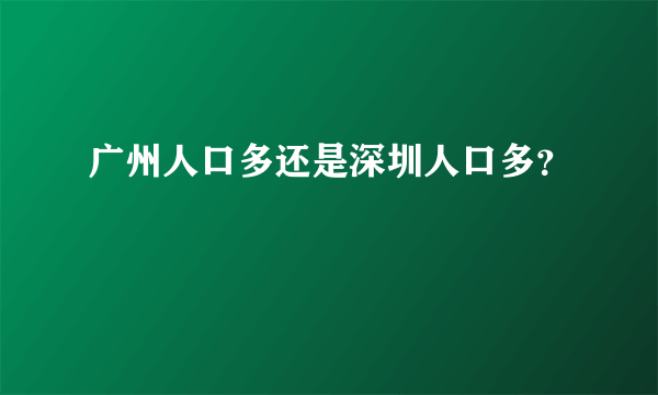 广州人口多还是深圳人口多？