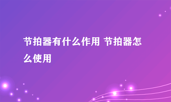 节拍器有什么作用 节拍器怎么使用