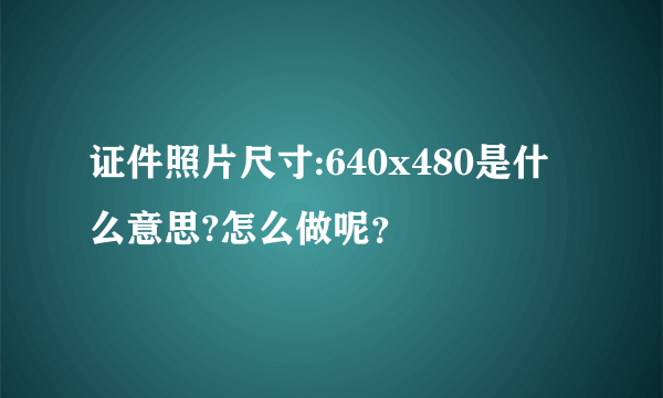 证件照片尺寸:640x480是什么意思?怎么做呢？