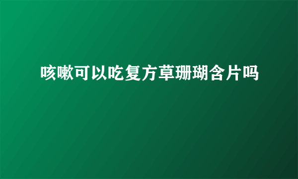 咳嗽可以吃复方草珊瑚含片吗