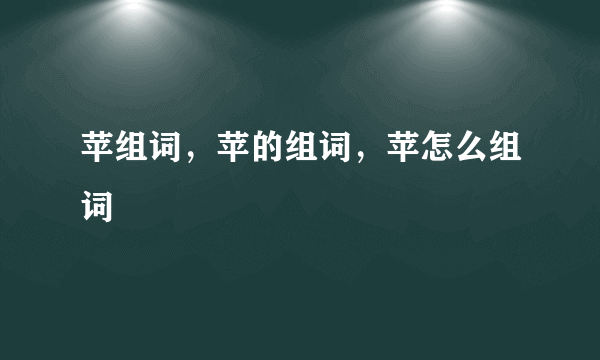 苹组词，苹的组词，苹怎么组词