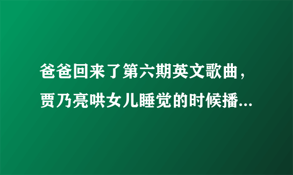 爸爸回来了第六期英文歌曲，贾乃亮哄女儿睡觉的时候播的那个歌曲叫什么名字？