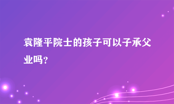 袁隆平院士的孩子可以子承父业吗？