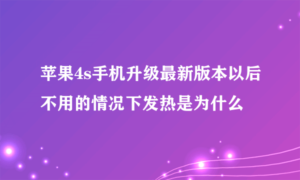 苹果4s手机升级最新版本以后不用的情况下发热是为什么