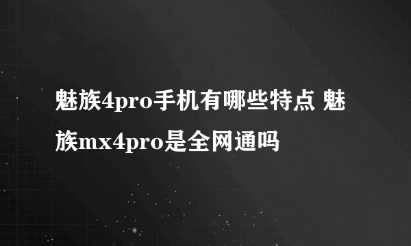 魅族4pro手机有哪些特点 魅族mx4pro是全网通吗