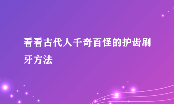 看看古代人千奇百怪的护齿刷牙方法