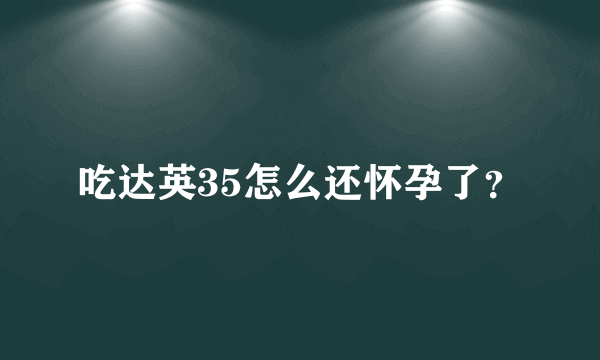 吃达英35怎么还怀孕了？