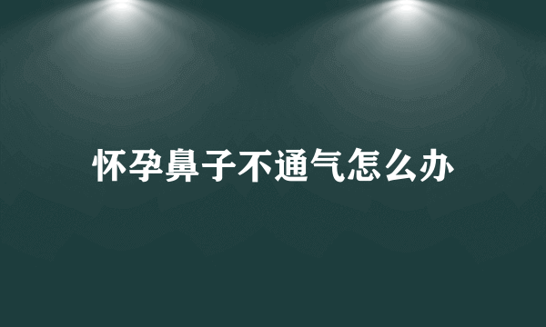 怀孕鼻子不通气怎么办