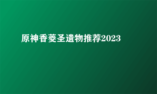 原神香菱圣遗物推荐2023