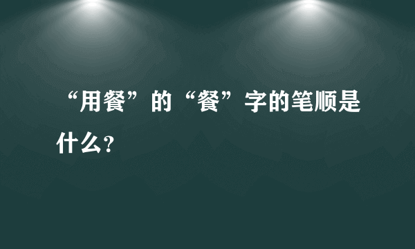 “用餐”的“餐”字的笔顺是什么？