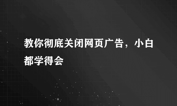 教你彻底关闭网页广告，小白都学得会