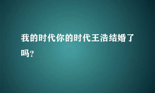 我的时代你的时代王浩结婚了吗？