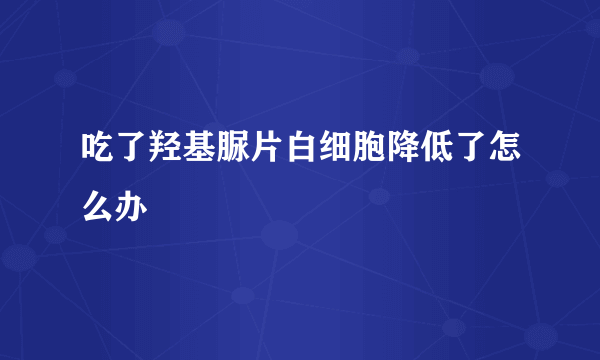 吃了羟基脲片白细胞降低了怎么办