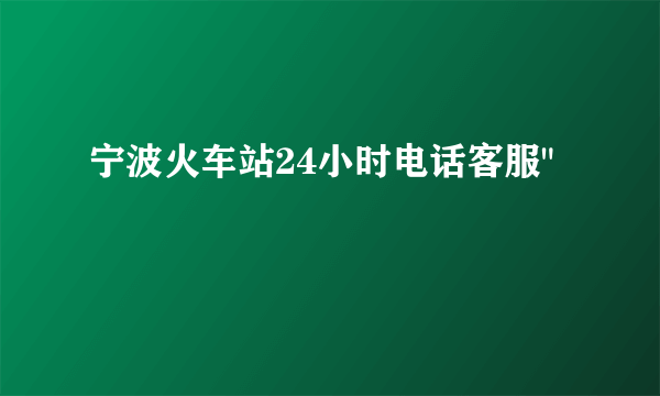 宁波火车站24小时电话客服