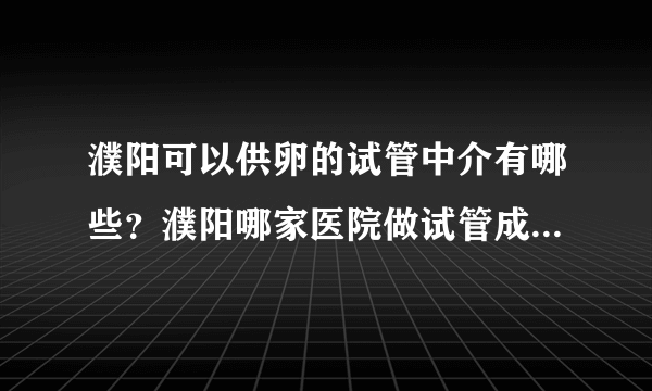 濮阳可以供卵的试管中介有哪些？濮阳哪家医院做试管成功率高？