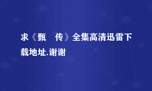 求《甄嬛传》全集高清迅雷下载地址.谢谢