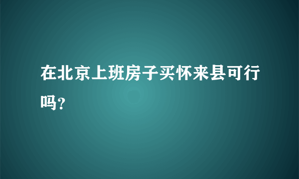 在北京上班房子买怀来县可行吗？