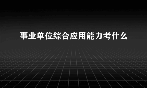 事业单位综合应用能力考什么