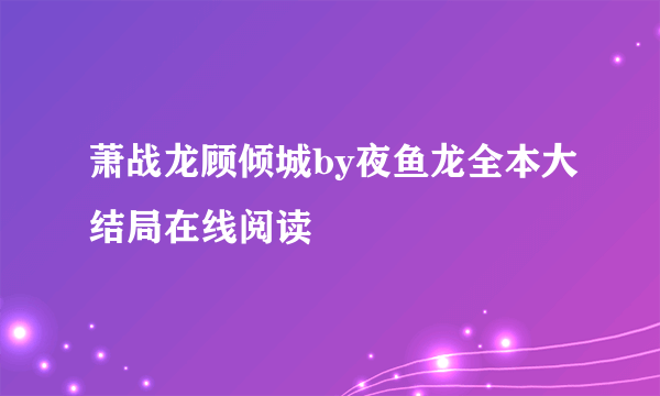 萧战龙顾倾城by夜鱼龙全本大结局在线阅读