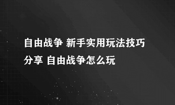 自由战争 新手实用玩法技巧分享 自由战争怎么玩