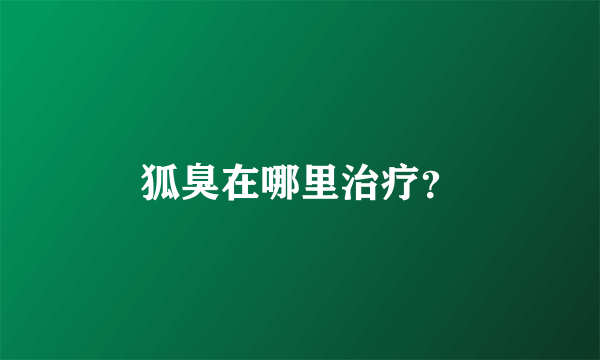 狐臭在哪里治疗？