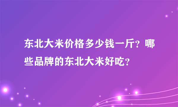 东北大米价格多少钱一斤？哪些品牌的东北大米好吃？