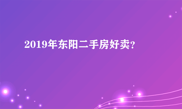 2019年东阳二手房好卖？