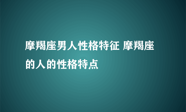 摩羯座男人性格特征 摩羯座的人的性格特点