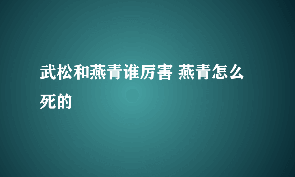 武松和燕青谁厉害 燕青怎么死的