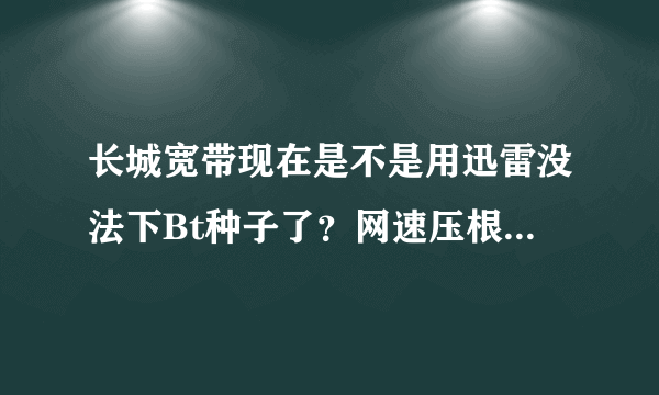 长城宽带现在是不是用迅雷没法下Bt种子了？网速压根就没有了，说是封杀P2P了，除了换宽带有别的方法不