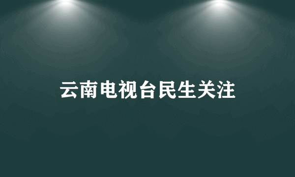 云南电视台民生关注